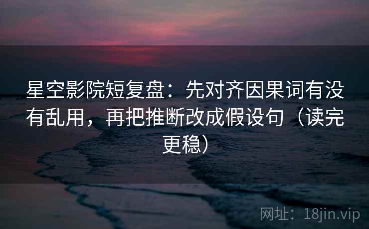 星空影院短复盘:先对齐因果词有没有乱用,再把推断改成假设句(读完更稳) 星空影院短复盘:先对齐因果词有没有乱用,再把推断改成假设句(读完更稳)