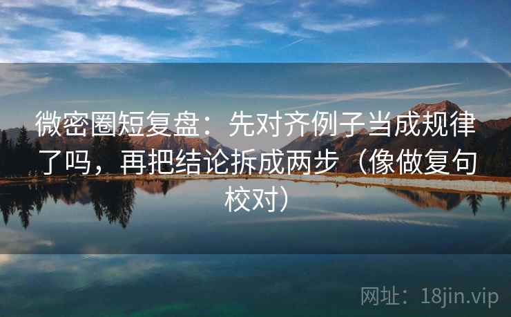 微密圈短复盘：先对齐例子当成规律了吗，再把结论拆成两步（像做复句校对）