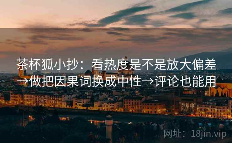 茶杯狐小抄：看热度是不是放大偏差→做把因果词换成中性→评论也能用
