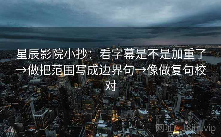 星辰影院小抄：看字幕是不是加重了→做把范围写成边界句→像做复句校对