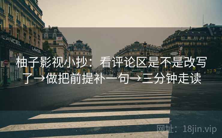 柚子影视小抄：看评论区是不是改写了→做把前提补一句→三分钟走读