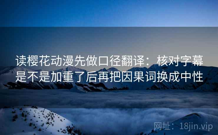 读樱花动漫先做口径翻译：核对字幕是不是加重了后再把因果词换成中性
