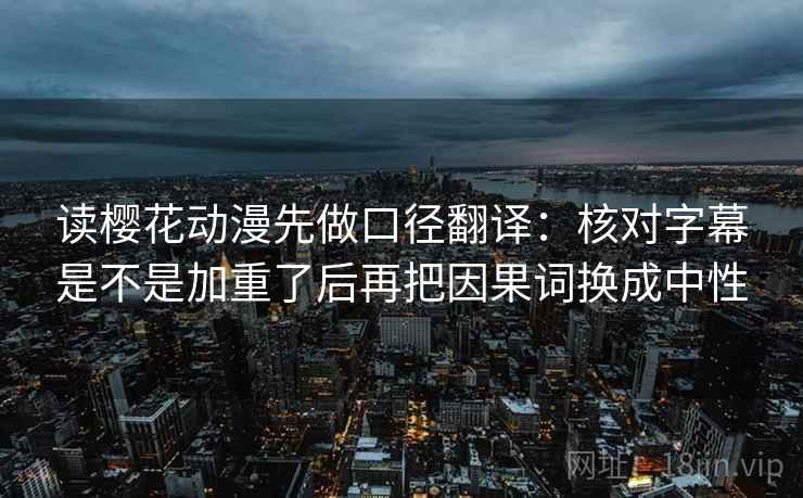 读樱花动漫先做口径翻译：核对字幕是不是加重了后再把因果词换成中性