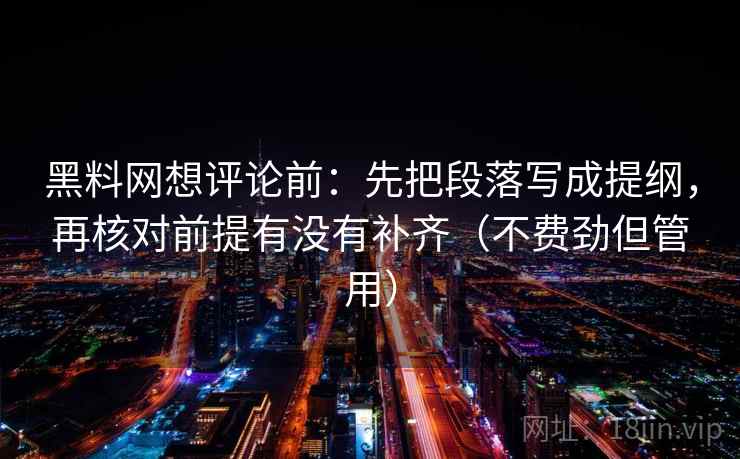 黑料网想评论前:先把段落写成提纲,再核对前提有没有补齐(不费劲但管用) 黑料网想评论前:先把段落写成提纲,再核对前提有没有补齐(不费劲但管用)