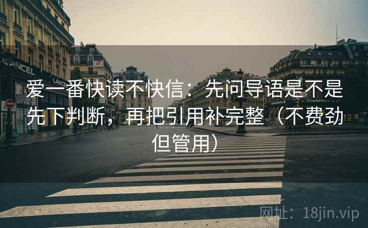 爱一番快读不快信：先问导语是不是先下判断，再把引用补完整（不费劲但管用）