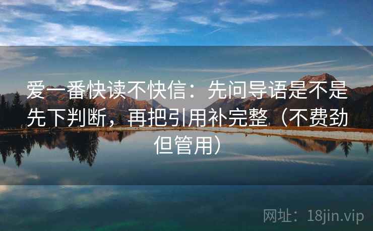 爱一番快读不快信：先问导语是不是先下判断，再把引用补完整（不费劲但管用）
