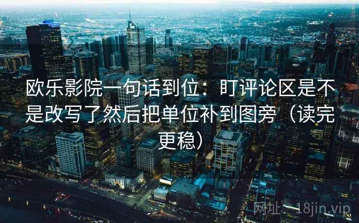 欧乐影院一句话到位:盯评论区是不是改写了然后把单位补到图旁(读完更稳) 欧乐影院一句话到位:盯评论区是不是改写了然后把单位补到图旁(读完更稳)