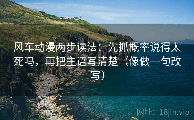 风车动漫两步读法：先抓概率说得太死吗，再把主语写清楚（像做一句改写）