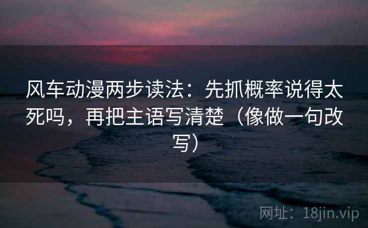 风车动漫两步读法：先抓概率说得太死吗，再把主语写清楚（像做一句改写）