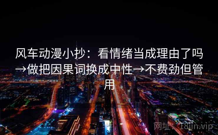 风车动漫小抄:看情绪当成理由了吗→做把因果词换成中性→不费劲但管用 风车动漫小抄:看情绪当成理由了吗→做把因果词换成中性→不费劲但管用