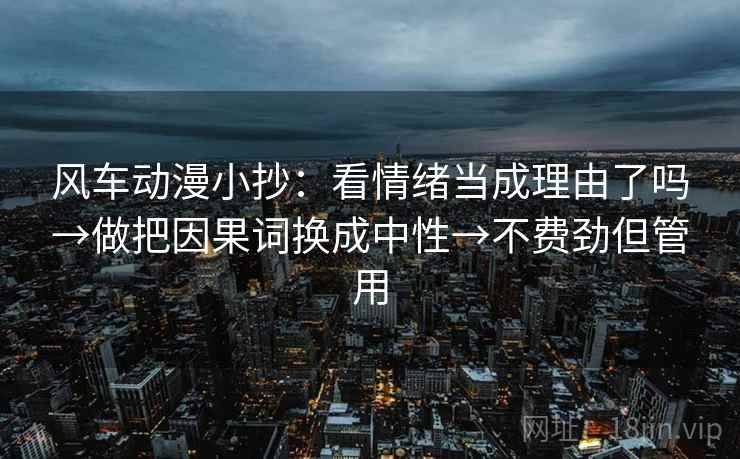 风车动漫小抄:看情绪当成理由了吗→做把因果词换成中性→不费劲但管用 风车动漫小抄:看情绪当成理由了吗→做把因果词换成中性→不费劲但管用