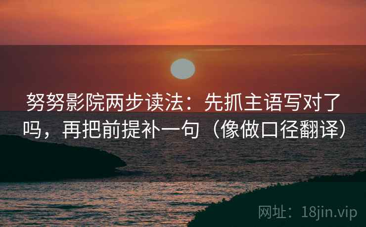 努努影院两步读法：先抓主语写对了吗，再把前提补一句（像做口径翻译）