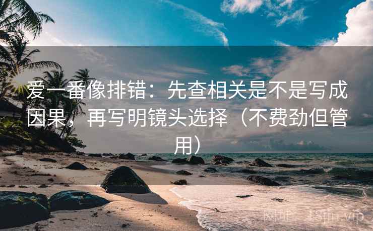 爱一番像排错:先查相关是不是写成因果,再写明镜头选择(不费劲但管用) 爱一番像排错:先查相关是不是写成因果,再写明镜头选择(不费劲但管用)