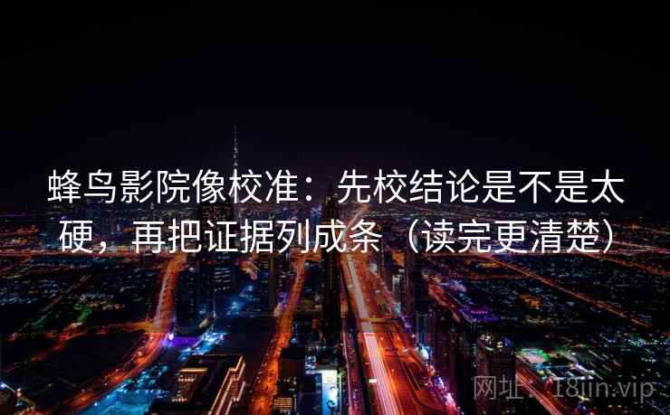 蜂鸟影院像校准:先校结论是不是太硬,再把证据列成条(读完更清楚) 蜂鸟影院像校准:先校结论是不是太硬,再把证据列成条(读完更清楚)