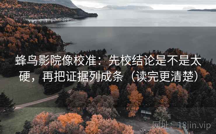 蜂鸟影院像校准:先校结论是不是太硬,再把证据列成条(读完更清楚) 蜂鸟影院像校准:先校结论是不是太硬,再把证据列成条(读完更清楚)