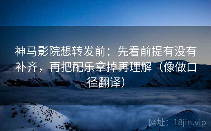 神马影院想转发前：先看前提有没有补齐，再把配乐拿掉再理解（像做口径翻译）