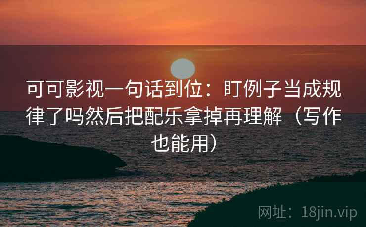 可可影视一句话到位:盯例子当成规律了吗然后把配乐拿掉再理解(写作也能用) 可可影视一句话到位:盯例子当成规律了吗然后把配乐拿掉再理解(写作也能用)