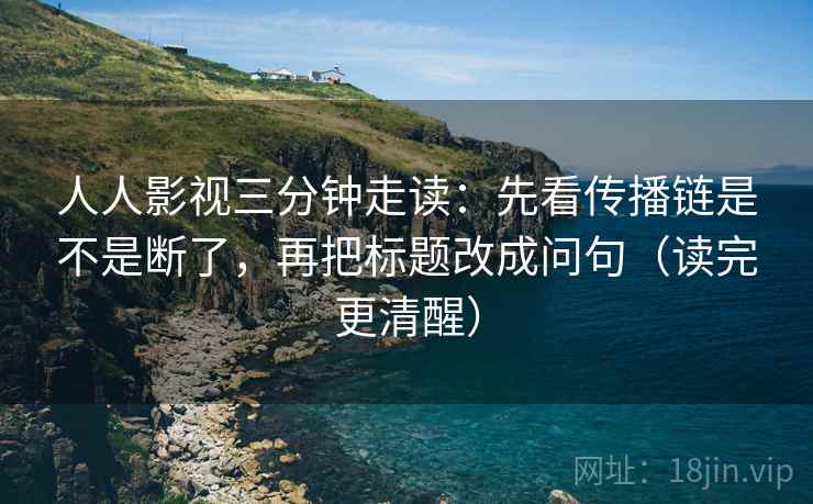 人人影视三分钟走读:先看传播链是不是断了,再把标题改成问句(读完更清醒) 人人影视三分钟走读:先看传播链是不是断了,再把标题改成问句(读完更清醒)