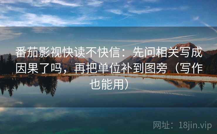 番茄影视快读不快信:先问相关写成因果了吗,再把单位补到图旁(写作也能用) 番茄影视快读不快信:先问相关写成因果了吗,再把单位补到图旁(写作也能用)