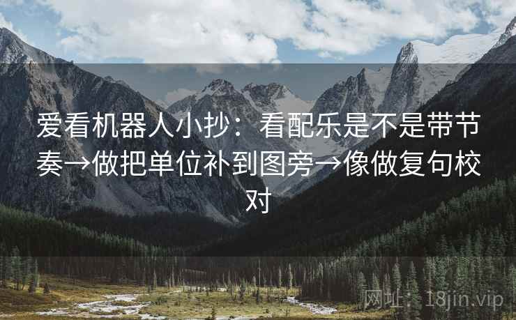 爱看机器人小抄：看配乐是不是带节奏→做把单位补到图旁→像做复句校对