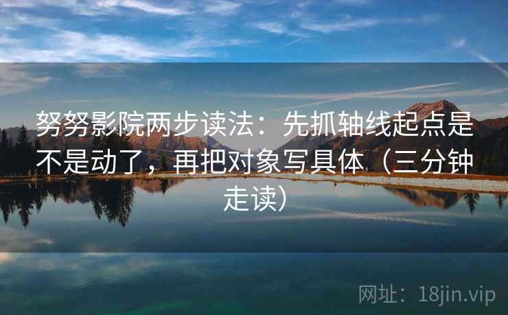 努努影院两步读法：先抓轴线起点是不是动了，再把对象写具体（三分钟走读）