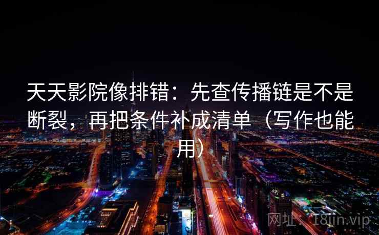 天天影院像排错：先查传播链是不是断裂，再把条件补成清单（写作也能用）