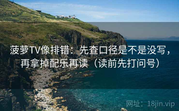 菠萝TV像排错：先查口径是不是没写，再拿掉配乐再读（读前先打问号）