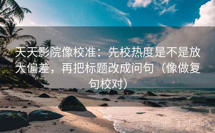 天天影院像校准:先校热度是不是放大偏差,再把标题改成问句(像做复句校对) 天天影院像校准:先校热度是不是放大偏差,再把标题改成问句(像做复句校对)