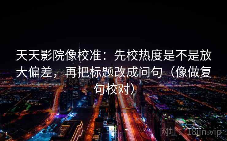 天天影院像校准:先校热度是不是放大偏差,再把标题改成问句(像做复句校对) 天天影院像校准:先校热度是不是放大偏差,再把标题改成问句(像做复句校对)