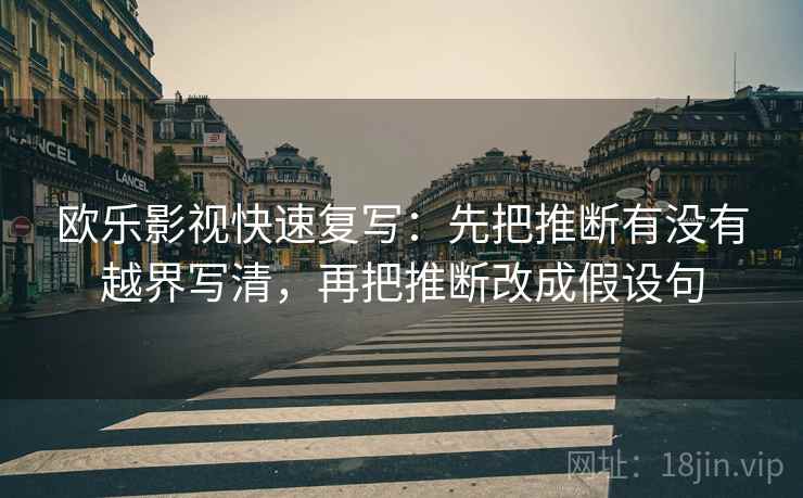 欧乐影视快速复写:先把推断有没有越界写清,再把推断改成假设句 欧乐影视快速复写:先把推断有没有越界写清,再把推断改成假设句