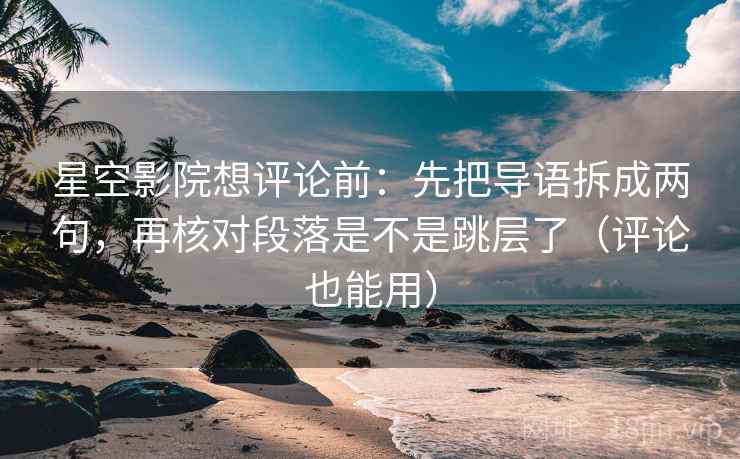 星空影院想评论前：先把导语拆成两句，再核对段落是不是跳层了（评论也能用）