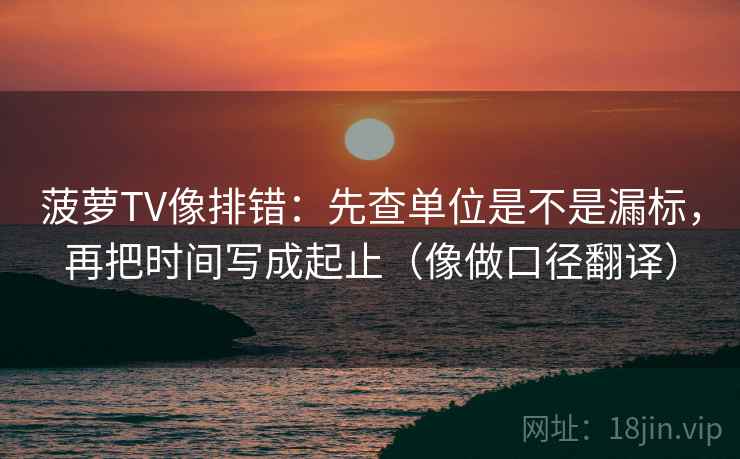 菠萝TV像排错：先查单位是不是漏标，再把时间写成起止（像做口径翻译）