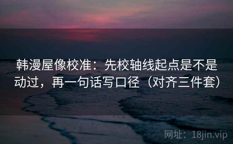 韩漫屋像校准:先校轴线起点是不是动过,再一句话写口径(对齐三件套) 韩漫屋像校准:先校轴线起点是不是动过,再一句话写口径(对齐三件套)