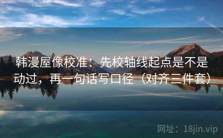 韩漫屋像校准:先校轴线起点是不是动过,再一句话写口径(对齐三件套) 韩漫屋像校准:先校轴线起点是不是动过,再一句话写口径(对齐三件套)