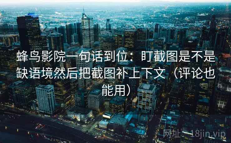 蜂鸟影院一句话到位:盯截图是不是缺语境然后把截图补上下文(评论也能用) 蜂鸟影院一句话到位:盯截图是不是缺语境然后把截图补上下文(评论也能用)