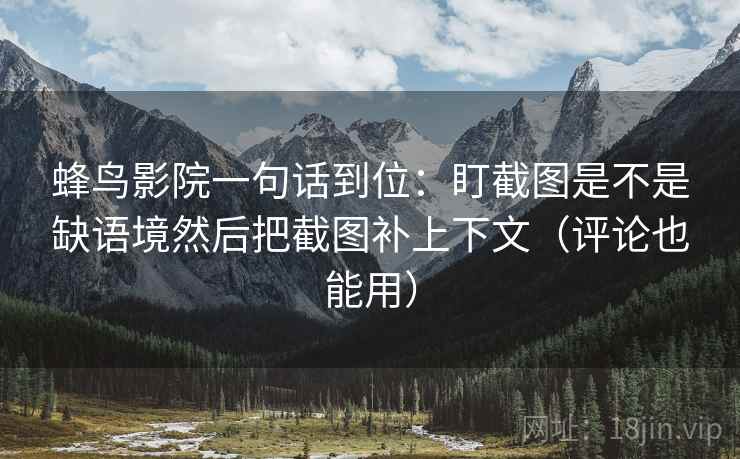 蜂鸟影院一句话到位:盯截图是不是缺语境然后把截图补上下文(评论也能用) 蜂鸟影院一句话到位:盯截图是不是缺语境然后把截图补上下文(评论也能用)