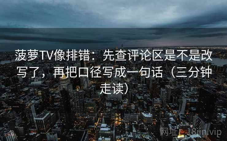 菠萝TV像排错：先查评论区是不是改写了，再把口径写成一句话（三分钟走读）