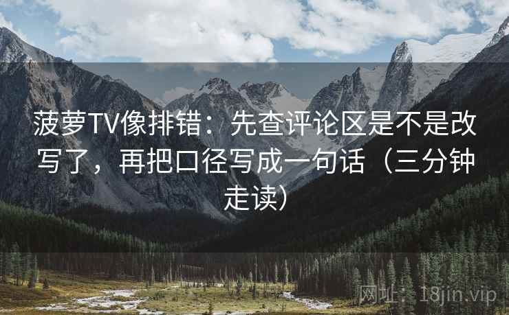 菠萝TV像排错：先查评论区是不是改写了，再把口径写成一句话（三分钟走读）