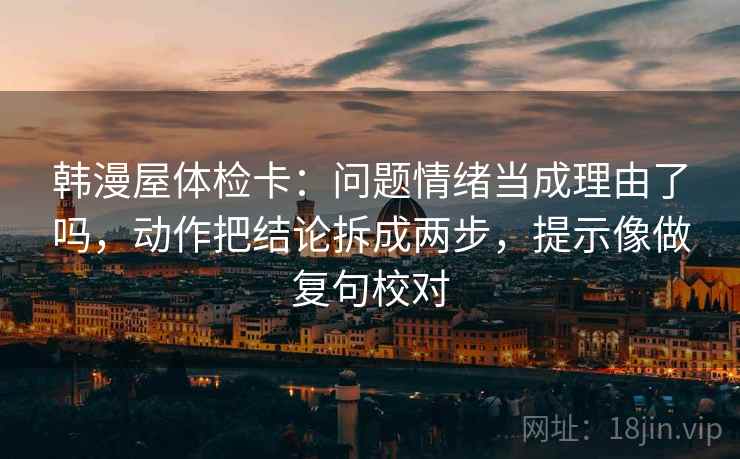 韩漫屋体检卡：问题情绪当成理由了吗，动作把结论拆成两步，提示像做复句校对