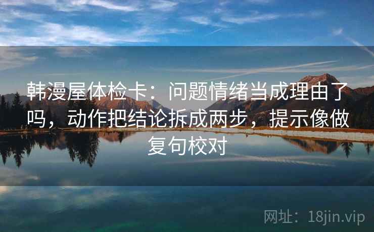 韩漫屋体检卡：问题情绪当成理由了吗，动作把结论拆成两步，提示像做复句校对