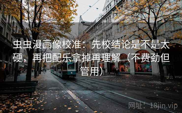 虫虫漫画像校准:先校结论是不是太硬,再把配乐拿掉再理解(不费劲但管用) 虫虫漫画像校准:先校结论是不是太硬,再把配乐拿掉再理解(不费劲但管用)