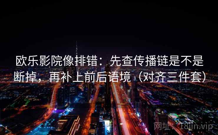 欧乐影院像排错：先查传播链是不是断掉，再补上前后语境（对齐三件套）