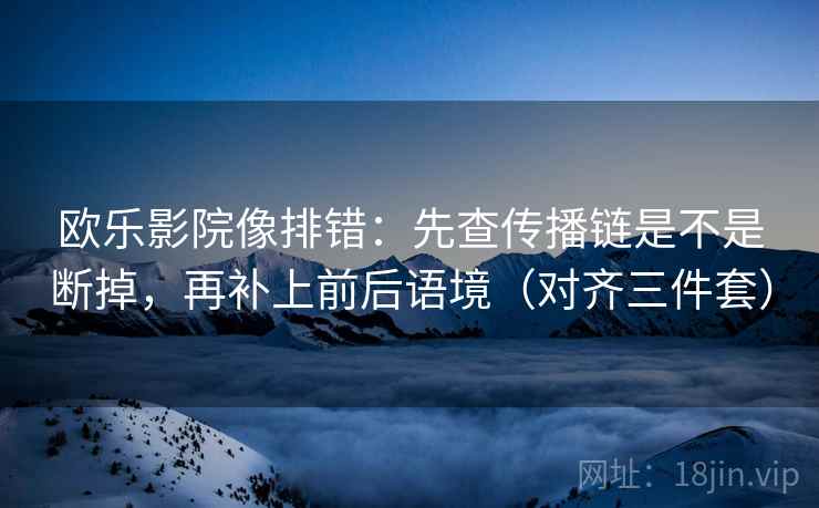 欧乐影院像排错：先查传播链是不是断掉，再补上前后语境（对齐三件套）