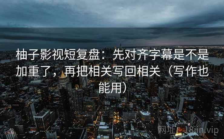 柚子影视短复盘:先对齐字幕是不是加重了,再把相关写回相关(写作也能用) 柚子影视短复盘:先对齐字幕是不是加重了,再把相关写回相关(写作也能用)
