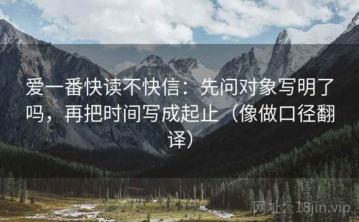 爱一番快读不快信：先问对象写明了吗，再把时间写成起止（像做口径翻译）