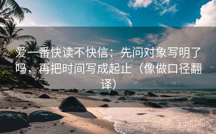 爱一番快读不快信：先问对象写明了吗，再把时间写成起止（像做口径翻译）