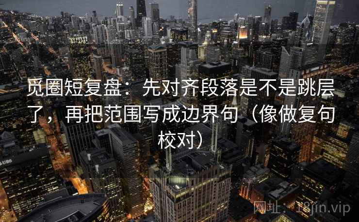觅圈短复盘：先对齐段落是不是跳层了，再把范围写成边界句（像做复句校对）