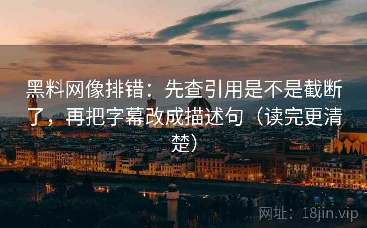 黑料网像排错:先查引用是不是截断了,再把字幕改成描述句(读完更清楚) 黑料网像排错:先查引用是不是截断了,再把字幕改成描述句(读完更清楚)