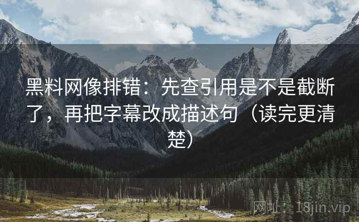 黑料网像排错:先查引用是不是截断了,再把字幕改成描述句(读完更清楚) 黑料网像排错:先查引用是不是截断了,再把字幕改成描述句(读完更清楚)