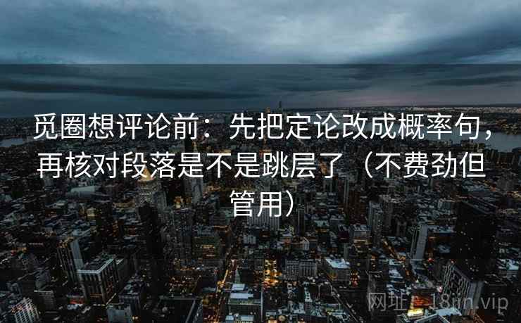 觅圈想评论前：先把定论改成概率句，再核对段落是不是跳层了（不费劲但管用）